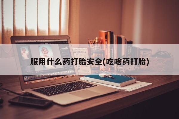 流产药怎么买服用什么药打胎安全(吃啥药打胎)