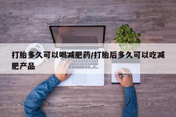 流产药怎么买打胎多久可以喝减肥药/打胎后多久可以吃减肥产品