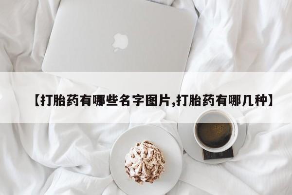 流产药怎么买【打胎药有哪些名字图片,打胎药有哪几种】