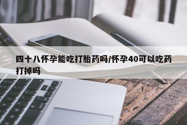 流产药怎么买四十八怀孕能吃打胎药吗/怀孕40可以吃药打掉吗