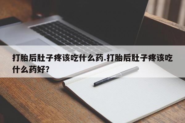 流产药怎么买打胎后肚子疼该吃什么药.打胎后肚子疼该吃什么药好？
