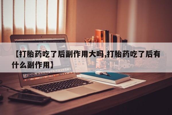 流产药怎么买【打胎药吃了后副作用大吗,打胎药吃了后有什么副作用】