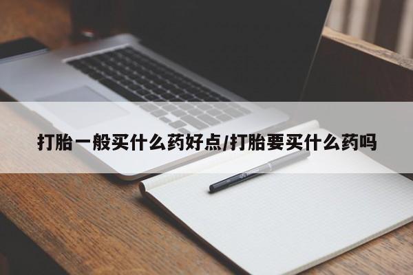 流产药怎么买打胎一般买什么药好点/打胎要买什么药吗