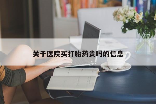 流产药怎么买关于医院买打胎药贵吗的信息