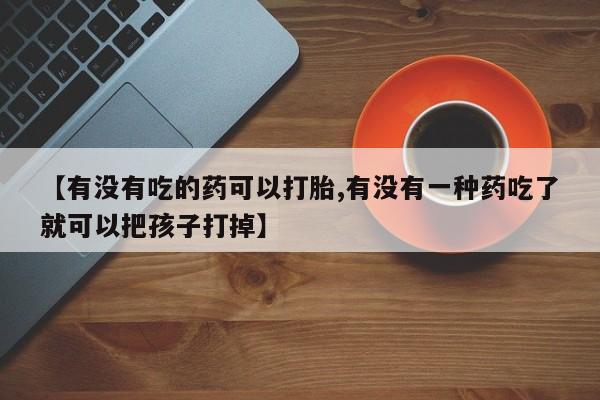 流产药怎么买【有没有吃的药可以打胎,有没有一种药吃了就可以把孩子打掉】