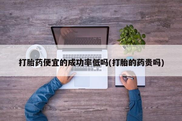 流产药怎么买打胎药便宜的成功率低吗(打胎的药贵吗)