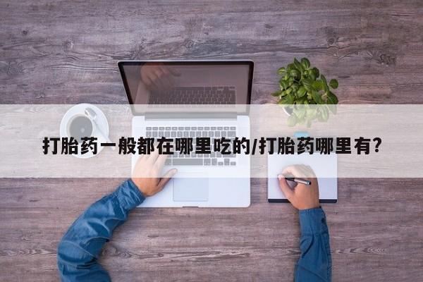 流产药怎么买打胎药一般都在哪里吃的/打胎药哪里有?