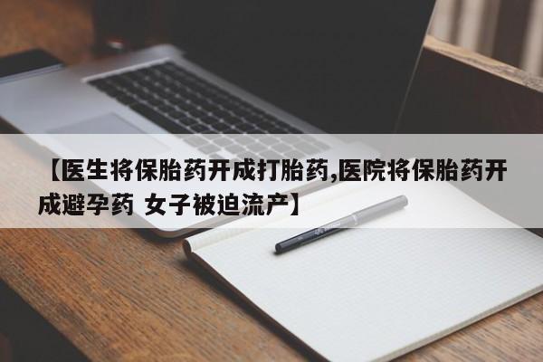 流产药怎么买【医生将保胎药开成打胎药,医院将保胎药开成避孕药 女子被迫流产】