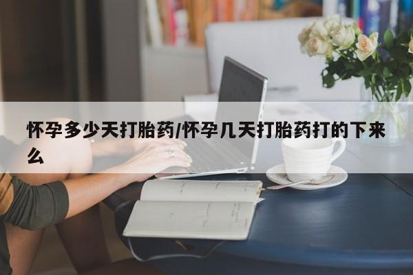 流产药怎么买怀孕多少天打胎药/怀孕几天打胎药打的下来么