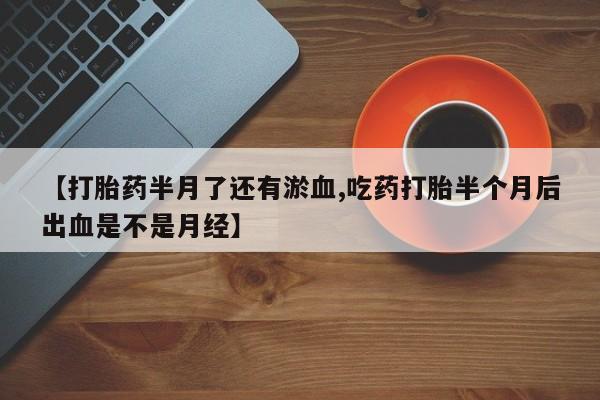 流产药怎么买【打胎药半月了还有淤血,吃药打胎半个月后出血是不是月经】