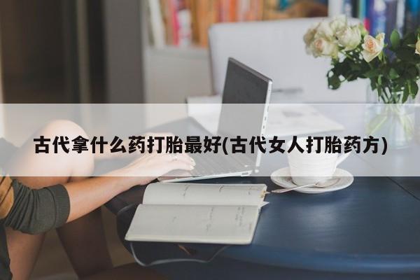 流产药怎么买古代拿什么药打胎最好(古代女人打胎药方)