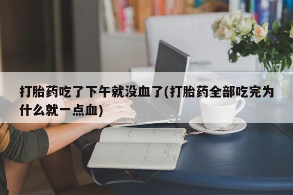 流产药怎么买打胎药吃了下午就没血了(打胎药全部吃完为什么就一点血)