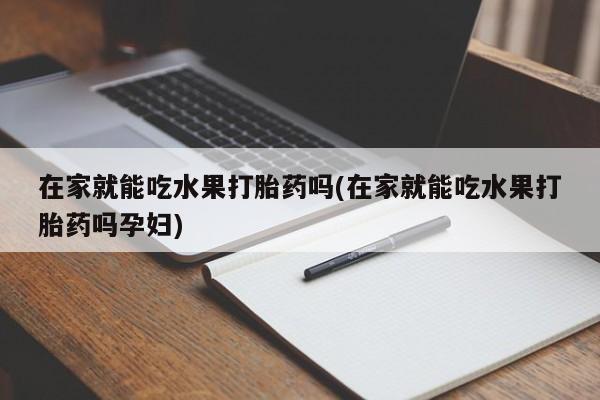 流产药怎么买在家就能吃水果打胎药吗(在家就能吃水果打胎药吗孕妇)