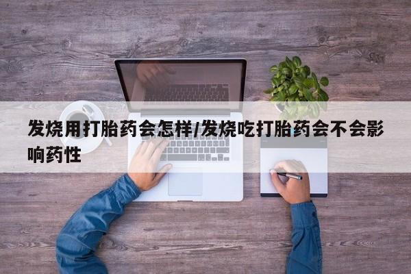 流产药怎么买发烧用打胎药会怎样/发烧吃打胎药会不会影响药性