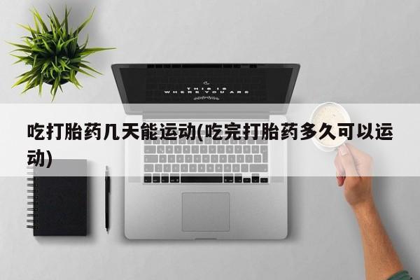 流产药怎么买吃打胎药几天能运动(吃完打胎药多久可以运动)