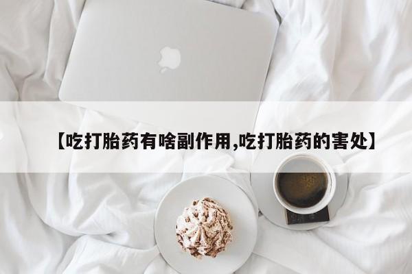 流产药怎么买【吃打胎药有啥副作用,吃打胎药的害处】