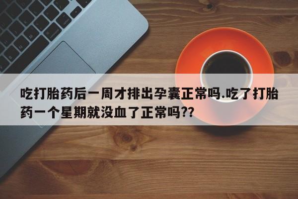 流产药怎么买吃打胎药后一周才排出孕囊正常吗.吃了打胎药一个星期就没血了正常吗?？