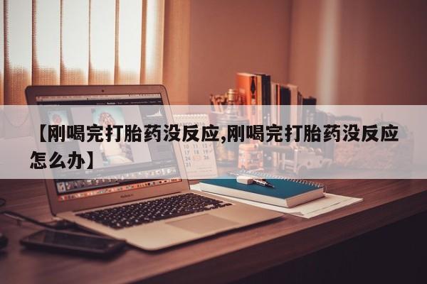 流产药怎么买【刚喝完打胎药没反应,刚喝完打胎药没反应怎么办】