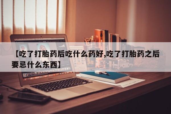 流产药怎么买【吃了打胎药后吃什么药好,吃了打胎药之后要忌什么东西】
