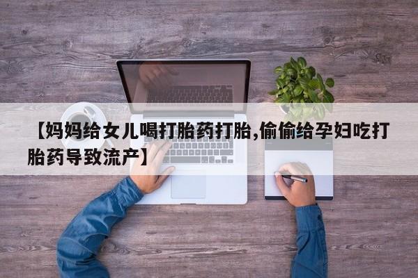 流产药怎么买【妈妈给女儿喝打胎药打胎,偷偷给孕妇吃打胎药导致流产】