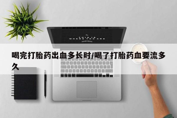 流产药怎么买喝完打胎药出血多长时/喝了打胎药血要流多久