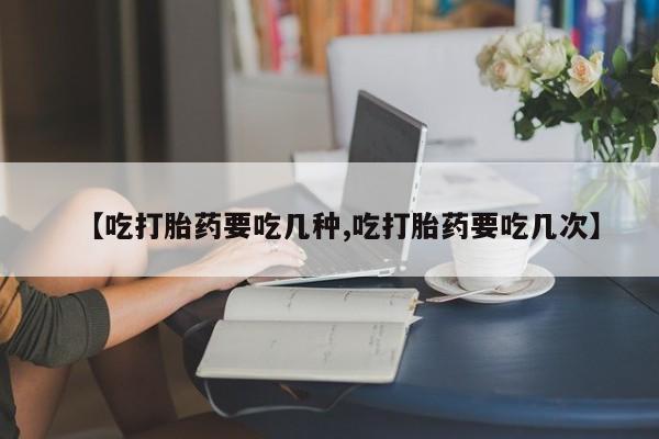 流产药怎么买【吃打胎药要吃几种,吃打胎药要吃几次】