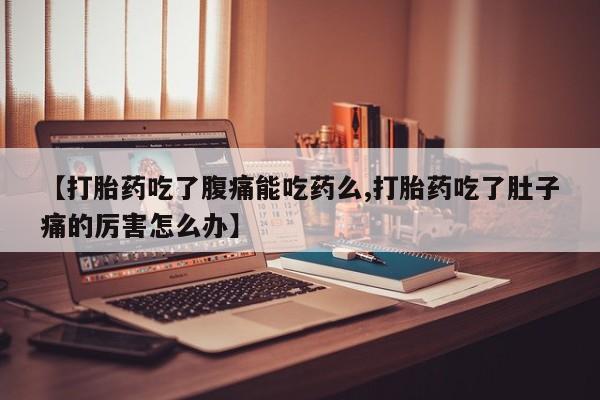 流产药怎么买【打胎药吃了腹痛能吃药么,打胎药吃了肚子痛的厉害怎么办】
