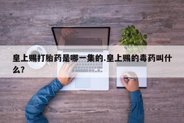 流产药怎么买皇上赐打胎药是哪一集的.皇上赐的毒药叫什么？