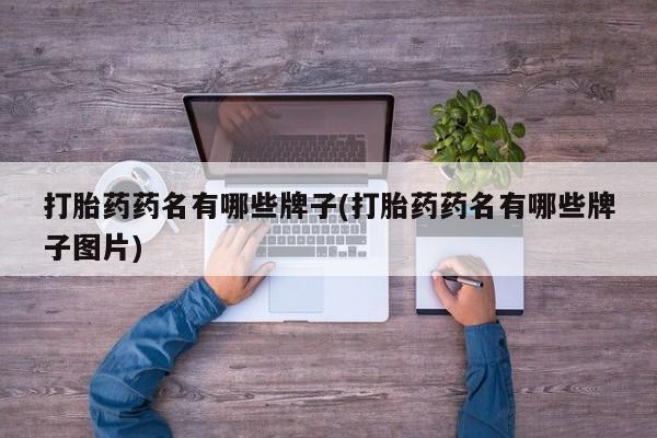 流产药怎么买打胎药药名有哪些牌子(打胎药药名有哪些牌子图片)