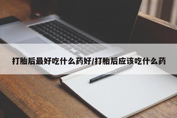 流产药怎么买打胎后最好吃什么药好/打胎后应该吃什么药