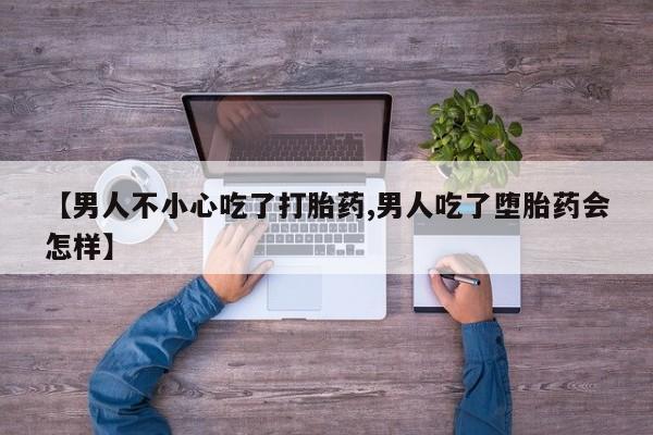 流产药怎么买【男人不小心吃了打胎药,男人吃了堕胎药会怎样】