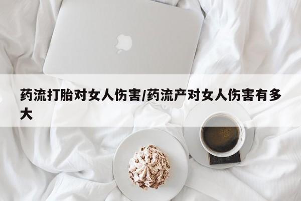 流产药怎么买药流打胎对女人伤害/药流产对女人伤害有多大