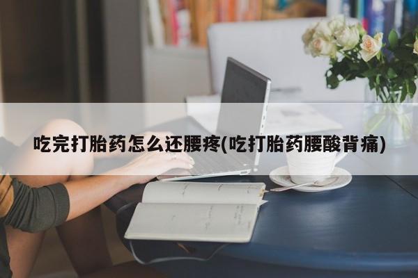 流产药怎么买吃完打胎药怎么还腰疼(吃打胎药腰酸背痛)