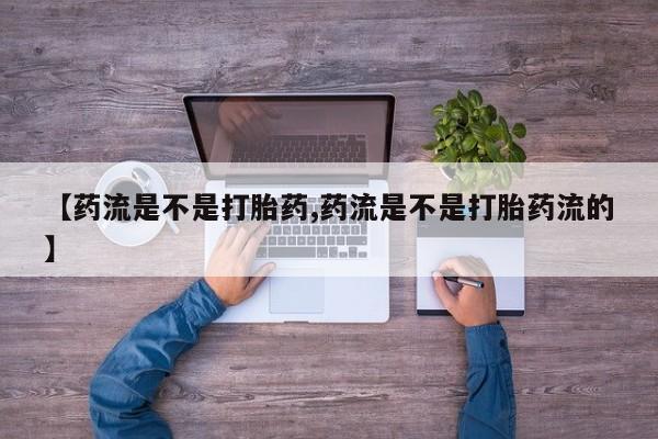 流产药怎么买【药流是不是打胎药,药流是不是打胎药流的】