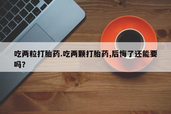流产药怎么买吃两粒打胎药.吃两颗打胎药,后悔了还能要吗？