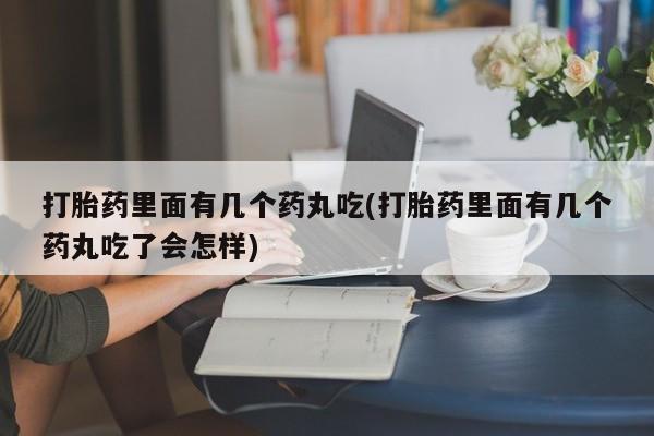 流产药怎么买打胎药里面有几个药丸吃(打胎药里面有几个药丸吃了会怎样)