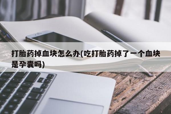 流产药怎么买打胎药掉血块怎么办(吃打胎药掉了一个血块是孕囊吗)
