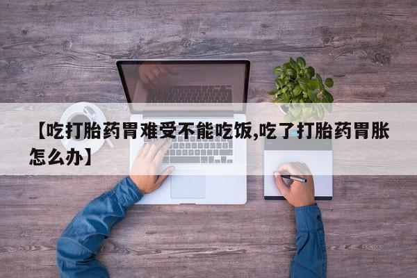 流产药怎么买【吃打胎药胃难受不能吃饭,吃了打胎药胃胀怎么办】