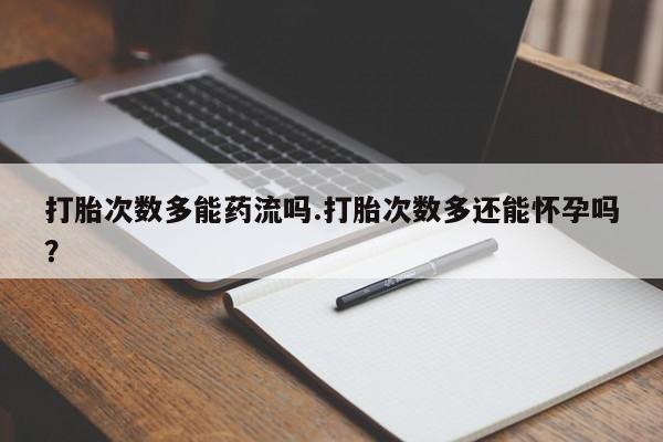 流产药怎么买打胎次数多能药流吗.打胎次数多还能怀孕吗？