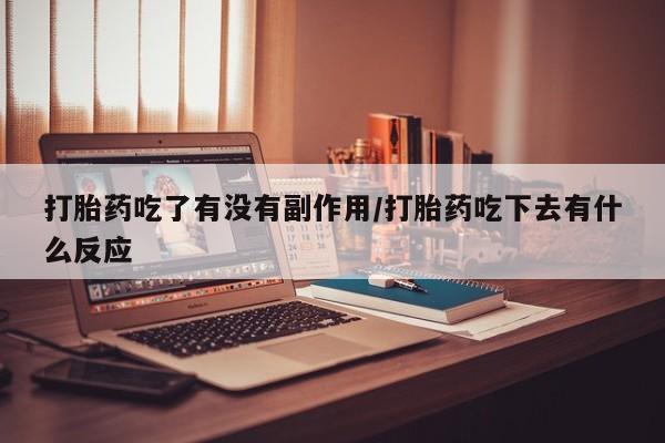 流产药怎么买打胎药吃了有没有副作用/打胎药吃下去有什么反应