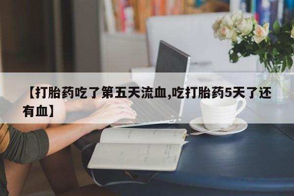 流产药怎么买【打胎药吃了第五天流血,吃打胎药5天了还有血】