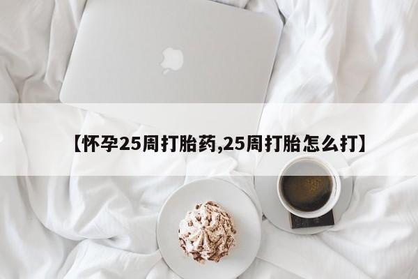 流产药怎么买【怀孕25周打胎药,25周打胎怎么打】