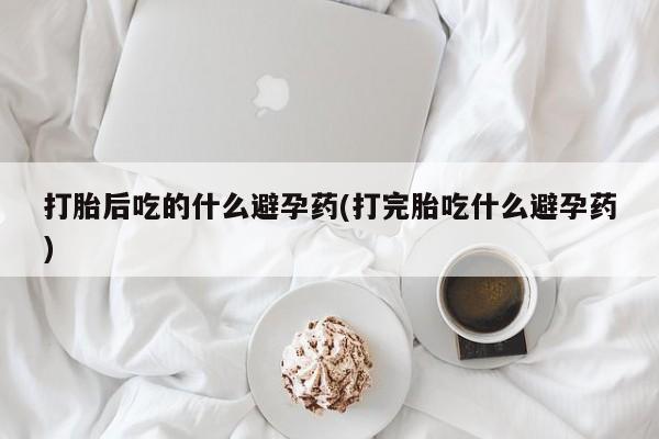 流产药怎么买打胎后吃的什么避孕药(打完胎吃什么避孕药)