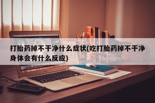 流产药怎么买打胎药掉不干净什么症状(吃打胎药掉不干净身体会有什么反应)