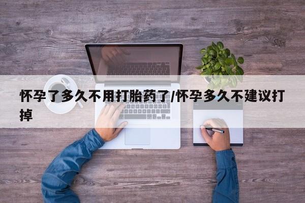 流产药怎么买怀孕了多久不用打胎药了/怀孕多久不建议打掉
