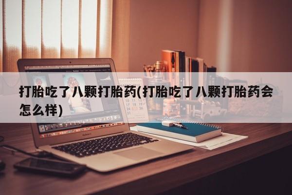 流产药怎么买打胎吃了八颗打胎药(打胎吃了八颗打胎药会怎么样)