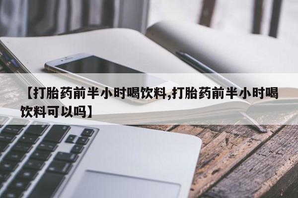 流产药怎么买【打胎药前半小时喝饮料,打胎药前半小时喝饮料可以吗】