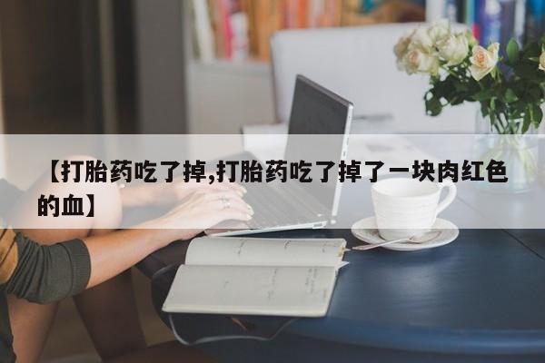 流产药怎么买【打胎药吃了掉,打胎药吃了掉了一块肉红色的血】