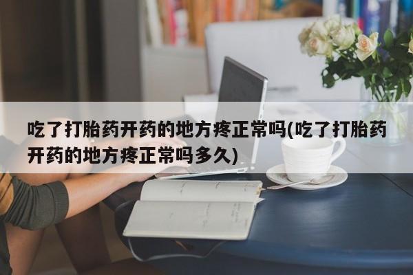 流产药怎么买吃了打胎药开药的地方疼正常吗(吃了打胎药开药的地方疼正常吗多久)