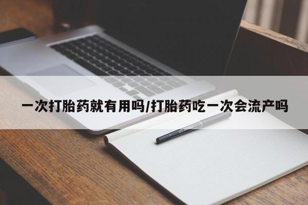 流产药怎么买一次打胎药就有用吗/打胎药吃一次会流产吗